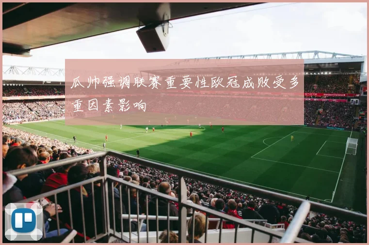 瓜帅强调联赛重要性欧冠成败受多重因素影响