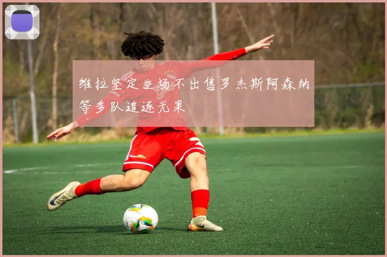 维拉坚定立场不出售罗杰斯阿森纳等多队追逐无果