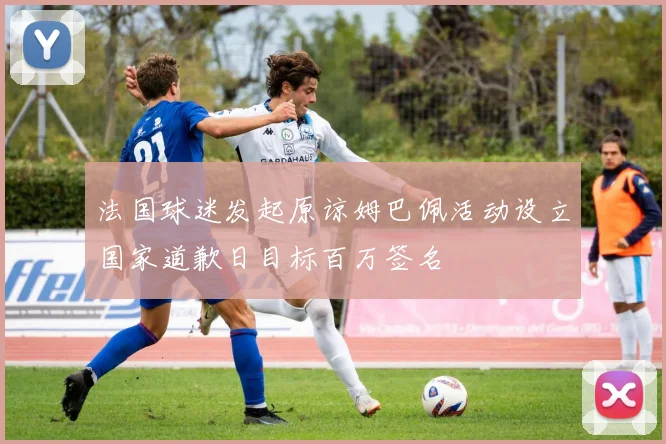 法国球迷发起原谅姆巴佩活动设立国家道歉日目标百万签名