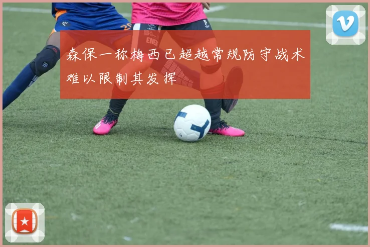 森保一称梅西已超越常规防守战术难以限制其发挥
