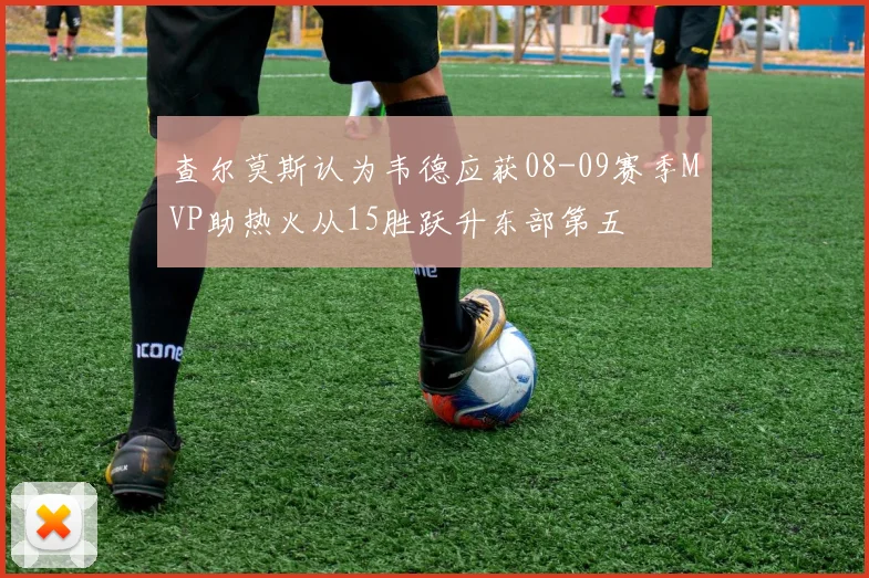 查尔莫斯认为韦德应获08-09赛季MVP助热火从15胜跃升东部第五