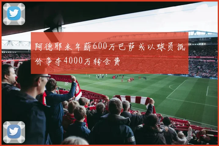 阿德耶米年薪600万巴萨或以球员抵价争夺4000万转会费
